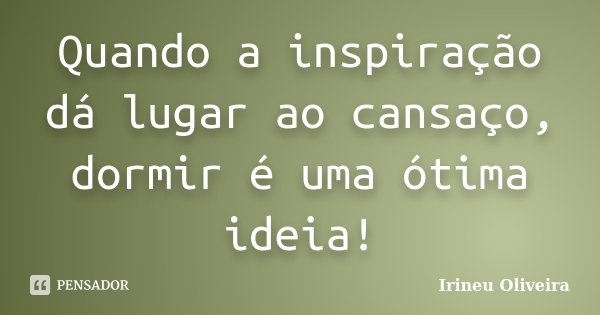 Quando a inspiração dá lugar ao cansaço, dormir é uma ótima ideia!... Frase de Irineu Oliveira.