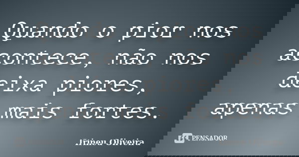 Quando o pior nos acontece, não nos deixa piores, apenas mais fortes.... Frase de Irineu Oliveira.