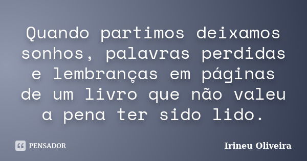 Quando partimos deixamos sonhos, palavras perdidas e lembranças em páginas de um livro que não valeu a pena ter sido lido.... Frase de Irineu Oliveira.