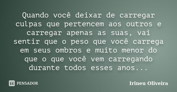 Quando você deixar de carregar culpas que pertencem aos outros e carregar apenas as suas, vai sentir que o peso que você carrega em seus ombros e muito menor do... Frase de Irineu Oliveira.