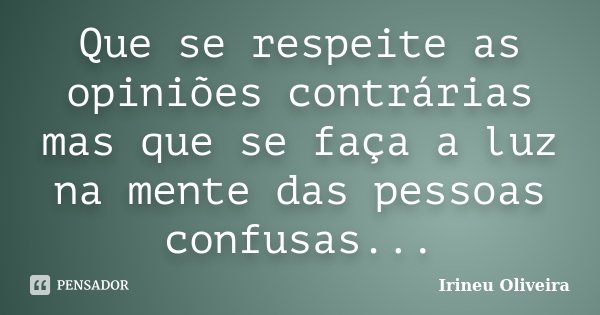 Que se respeite as opiniões contrárias mas que se faça a luz na mente das pessoas confusas...... Frase de Irineu Oliveira.