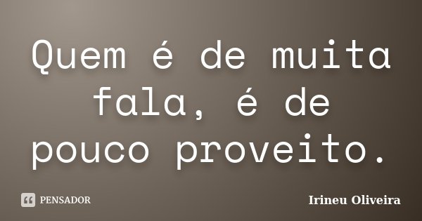 Quem é de muita fala, é de pouco proveito.... Frase de Irineu Oliveira.