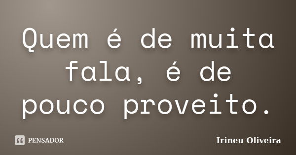 Quem é de muita fala, é de pouco proveito.... Frase de Irineu Oliveira.