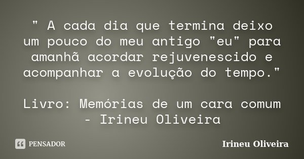 " A cada dia que termina deixo um pouco do meu antigo "eu" para amanhã acordar rejuvenescido e acompanhar a evolução do tempo." Livro: Memór... Frase de Irineu Oliveira.