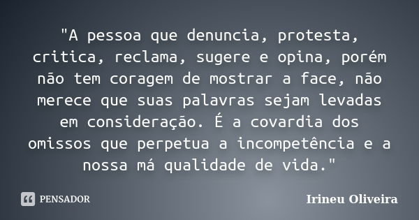 "A pessoa que denuncia, protesta, critica, reclama, sugere e opina, porém não tem coragem de mostrar a face, não merece que suas palavras sejam levadas em ... Frase de Irineu Oliveira.