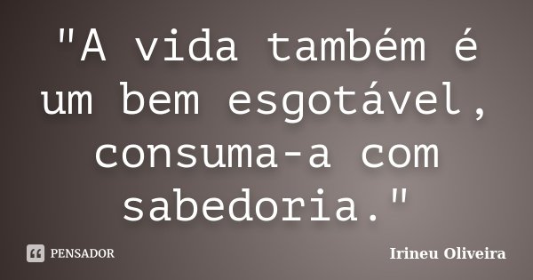 "A vida também é um bem esgotável, consuma-a com sabedoria."... Frase de Irineu Oliveira.