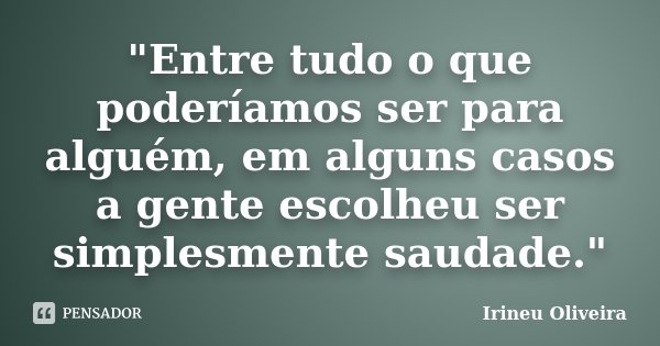 "Entre tudo o que poderíamos ser para alguém, em alguns casos a gente escolheu ser simplesmente saudade."... Frase de Irineu Oliveira.