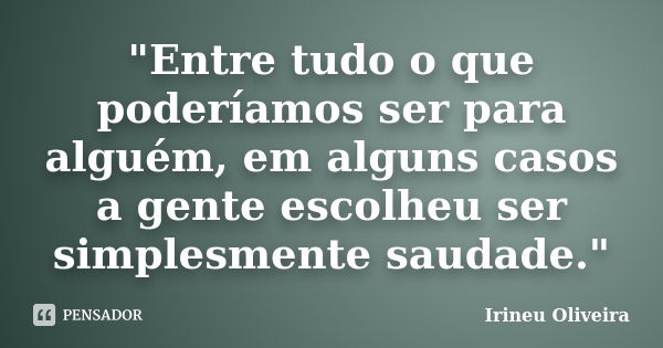 "Entre tudo o que poderíamos ser para alguém, em alguns casos a gente escolheu ser simplesmente saudade."... Frase de Irineu Oliveira.