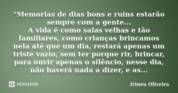 "Memorias de dias bons e ruins estarão sempre com a gente... A vida é como salas velhas e tão familiares, como crianças brincamos nela até que um dia, rest... Frase de Irineu Oliveira.