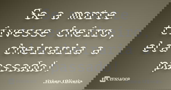 Se a morte tivesse cheiro, ela cheiraria a passado!... Frase de Irineu Oliveira.