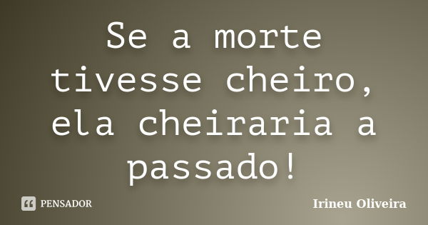 Se a morte tivesse cheiro, ela cheiraria a passado!... Frase de Irineu Oliveira.