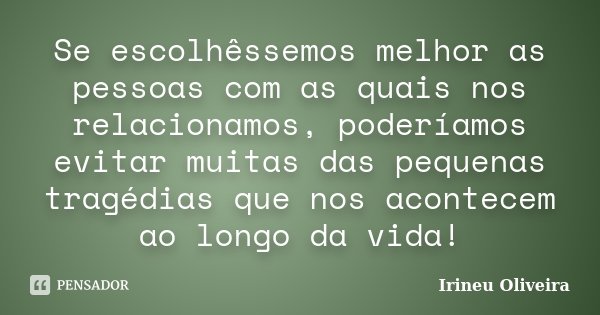 Se escolhêssemos melhor as pessoas com as quais nos relacionamos, poderíamos evitar muitas das pequenas tragédias que nos acontecem ao longo da vida!... Frase de Irineu Oliveira.