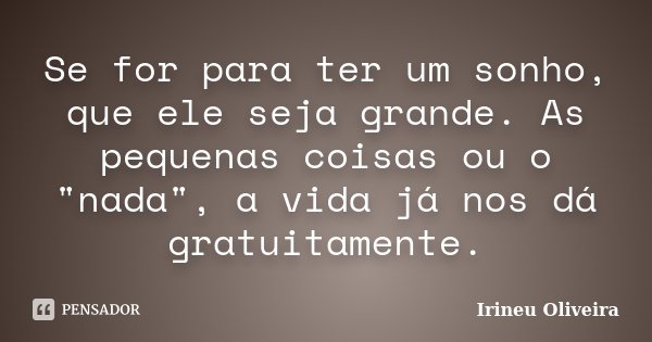 Se for para ter um sonho, que ele seja grande. As pequenas coisas ou o "nada", a vida já nos dá gratuitamente.... Frase de Irineu Oliveira.
