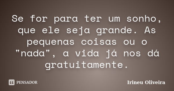 Se for para ter um sonho, que ele seja grande. As pequenas coisas ou o "nada", a vida já nos dá gratuitamente.... Frase de Irineu Oliveira.