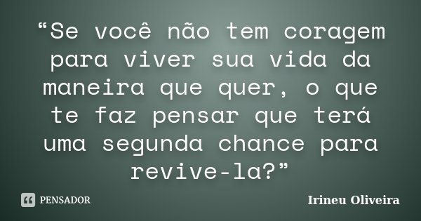 “Se você não tem coragem para viver sua vida da maneira que quer, o que te faz pensar que terá uma segunda chance para revive-la?”... Frase de Irineu Oliveira.