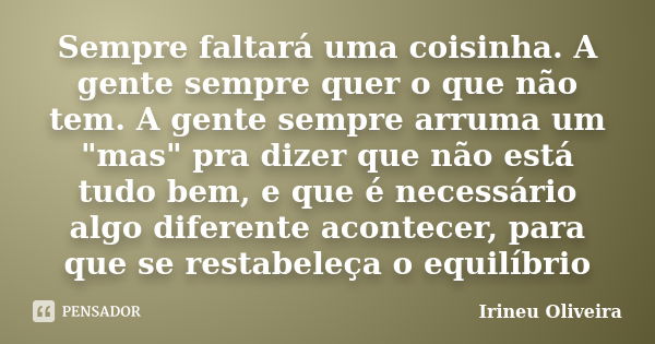 Sempre faltará uma coisinha. A gente sempre quer o que não tem. A gente sempre arruma um "mas" pra dizer que não está tudo bem, e que é necessário alg... Frase de Irineu Oliveira.