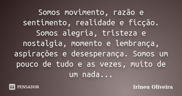 Somos movimento, razão e sentimento, realidade e ficção. Somos alegria, tristeza e nostalgia, momento e lembrança, aspirações e desesperança. Somos um pouco de ... Frase de Irineu Oliveira.
