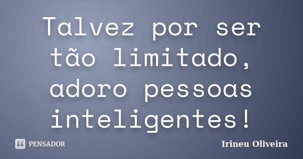 Talvez por ser tão limitado, adoro pessoas inteligentes!... Frase de Irineu Oliveira.