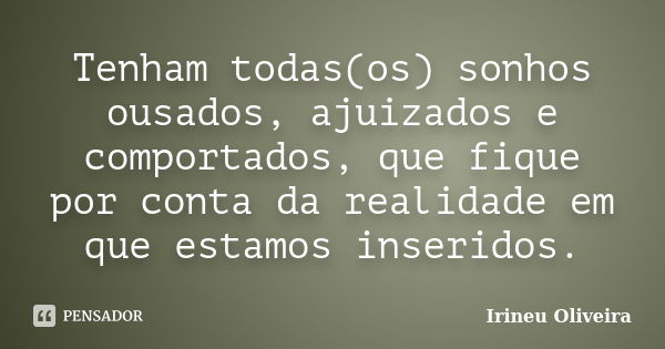 Tenham todas(os) sonhos ousados, ajuizados e comportados, que fique por conta da realidade em que estamos inseridos.... Frase de Irineu Oliveira.