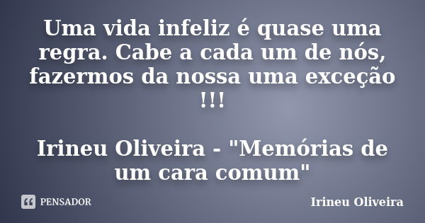 Uma vida infeliz é quase uma regra. Cabe a cada um de nós, fazermos da nossa uma exceção !!! Irineu Oliveira - "Memórias de um cara comum"... Frase de Irineu Oliveira.