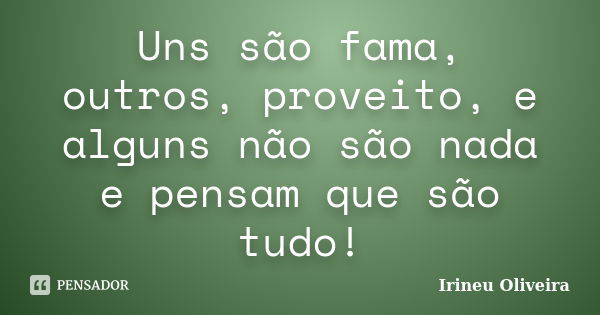 Uns são fama, outros, proveito, e alguns não são nada e pensam que são tudo!... Frase de Irineu Oliveira.