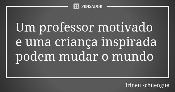 Um professor motivado e uma criança inspirada podem mudar o mundo... Frase de Irineu Schuengue.