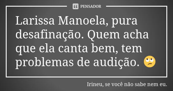 Larissa Manoela, pura desafinação. Quem acha que ela canta bem, tem problemas de audição. 🙄... Frase de Irineu, se você não sabe nem eu..