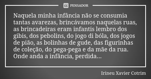 Naquela minha infância não se consumia tantas avarezas, brincávamos naquelas ruas, as brincadeiras eram infantis lembro dos gibis, dos pebolins, do jogo di bóla... Frase de irineu xavier cotrim.