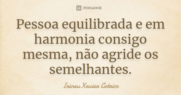 Pessoa equilibrada e em harmonia consigo mesma, não agride os semelhantes.... Frase de irineu xavier cotrim.