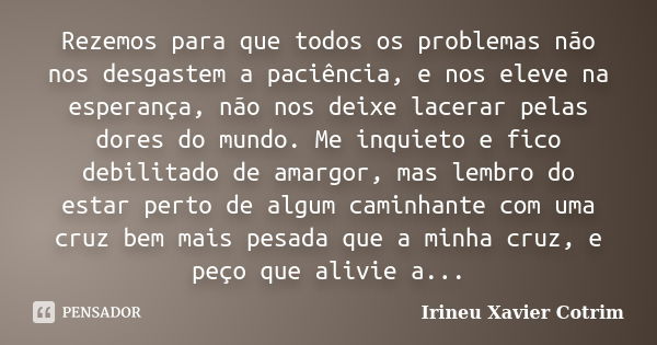 Rezemos para que todos os problemas não nos desgastem a paciência, e nos eleve na esperança, não nos deixe lacerar pelas dores do mundo. Me inquieto e fico debi... Frase de irineu Xavier Cotrim.