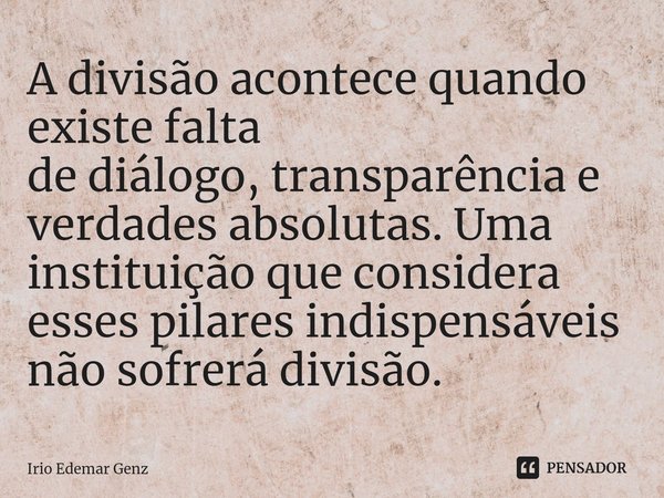 ⁠A divisão acontece quando existe falta
de diálogo, transparência e verdades absolutas. Uma instituição que considera esses pilares indispensáveis não sofrerá d... Frase de Irio Edemar Genz.