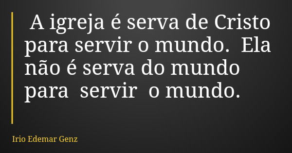 A igreja é serva de Cristo para servir o mundo. Ela não é serva do mundo para servir o mundo.... Frase de Irio Edemar Genz.