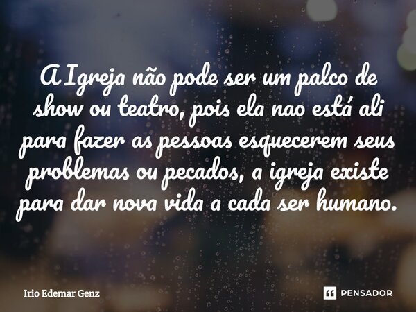 ⁠A Igreja não pode ser um palco de show ou teatro, pois ela nao está ali para fazer as pessoas esquecerem seus problemas ou pecados, a igreja existe para dar no... Frase de Irio Edemar Genz.