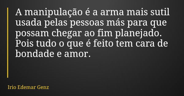 A manipulação é a arma mais sutil usada pelas pessoas más para que possam chegar ao fim planejado. Pois tudo o que é feito tem cara de bondade e amor.... Frase de Irio Edemar Genz.