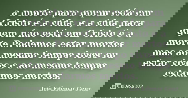 a morte para quem está em Cristo é a vida, e a vida para quem não está em Cristo é a morte.Podemos estar mortos mas ao mesmo tempo vivos ou estar vivos e ao mes... Frase de Irio Edemar Genz.