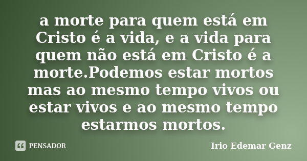 a morte para quem está em Cristo é a vida, e a vida para quem não está em Cristo é a morte.Podemos estar mortos mas ao mesmo tempo vivos ou estar vivos e ao mes... Frase de Irio Edemar Genz.