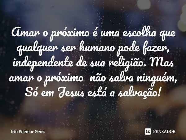 ⁠Amar o próximo é uma escolha que qualquer ser humano pode fazer, independente de sua religião. Mas amar o próximo não salva ninguém, Só em Jesus está a salvaçã... Frase de Irio Edemar Genz.