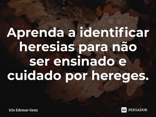 ⁠Aprenda a identificar heresias para não ser ensinado e cuidado por hereges.... Frase de Irio Edemar Genz.