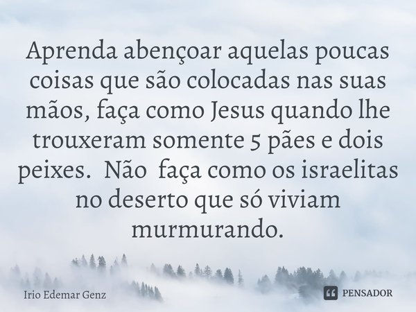 ⁠Aprenda abençoar aquelas poucas coisas que são colocadas nas suas mãos, faça como Jesus quando lhe trouxeram somente 5 pães e dois peixes. Não faça como os isr... Frase de Irio Edemar Genz.