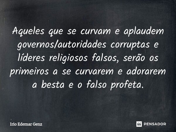 ⁠Aqueles que se curvam e aplaudem governos/autoridades corruptas e líderes religiosos falsos, serão os primeiros a se curvarem e adorarem a besta e o falso prof... Frase de Irio Edemar Genz.