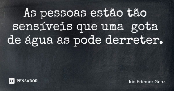 As pessoas estão tão sensíveis que uma gota de água as pode derreter.... Frase de Irio Edemar Genz.