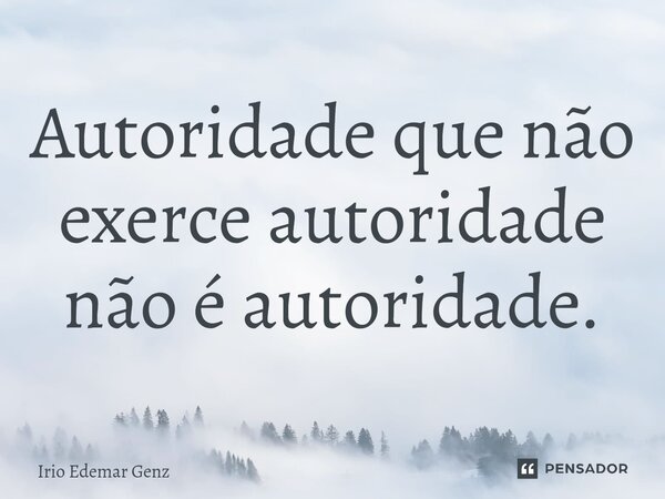 ⁠Autoridade que não exerce autoridade não é autoridade.... Frase de Irio Edemar Genz.