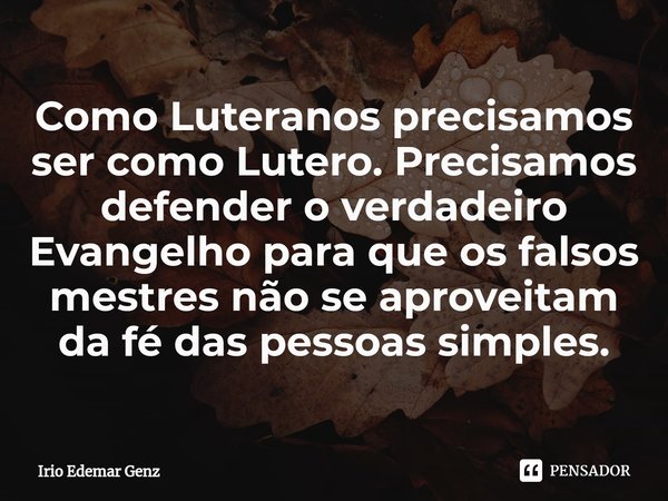 ⁠Como Luteranos precisamos ser como Lutero. Precisamos defender o verdadeiro Evangelho para que os falsos mestres não se aproveitam da fé das pessoas simples.... Frase de Irio Edemar Genz.