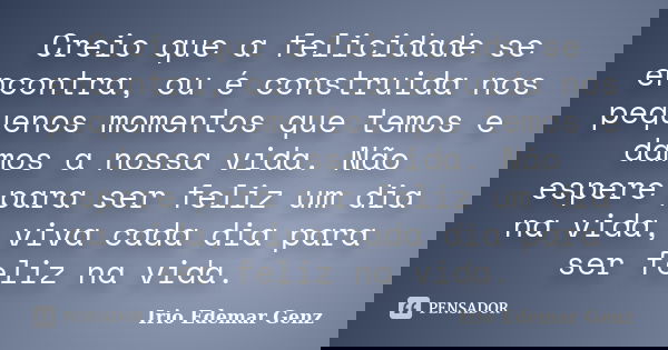 Creio que a felicidade se encontra, ou é construida nos pequenos momentos que temos e damos a nossa vida. Não espere para ser feliz um dia na vida, viva cada di... Frase de Irio Edemar Genz.