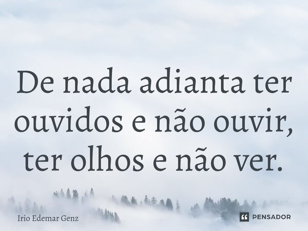 ⁠De nada adianta ter ouvidos e não ouvir, ter olhos e não ver.... Frase de Irio Edemar Genz.