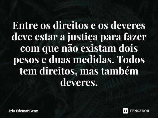 ⁠Entre os direitos e os deveres deve estar a justiça para fazer com que não existam dois pesos e duas medidas. Todos tem direitos, mas também deveres.... Frase de Irio Edemar Genz.