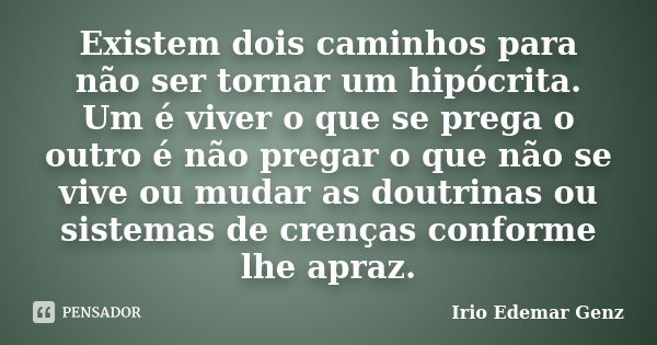 Existem dois caminhos para não ser tornar um hipócrita. Um é viver o que se prega o outro é não pregar o que não se vive ou mudar as doutrinas ou sistemas de cr... Frase de Irio Edemar Genz.