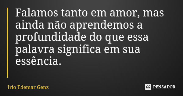 Falamos tanto em amor, mas ainda não aprendemos a profundidade do que essa palavra significa em sua essência.... Frase de Irio Edemar Genz.