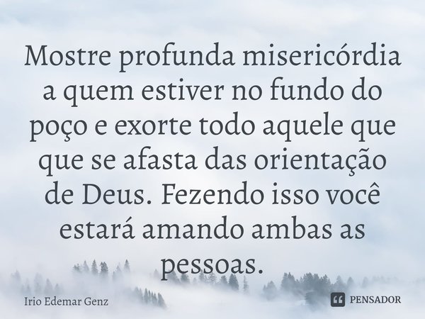 ⁠Mostre profunda misericórdia a quem estiver no fundo do poço e exorte todo aquele que que se afasta das orientação de Deus. Fezendo isso você estará amando amb... Frase de Irio Edemar Genz.