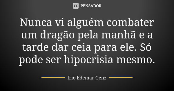 Nunca vi alguém combater um dragão pela manhã e a tarde dar ceia para ele. Só pode ser hipocrisia mesmo.... Frase de Irio Edemar Genz.